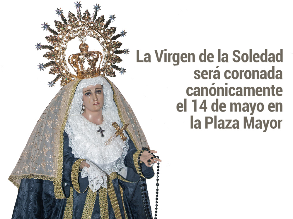 La Virgen de la Soledad será coronada canónicamente mañana sábado 14 de mayo a partir de las 18:00 horas en la Plaza Mayor